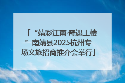 “靖彩江南·奇遇土楼”南靖县2025杭州专场文旅招商推介会举行