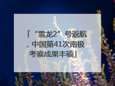 “雪龙2”号返航，中国第41次南极考察成果丰硕