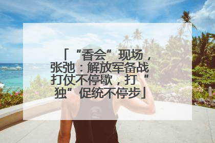 “香会”现场，张弛：解放军备战打仗不停歇，打“独”促统不停步