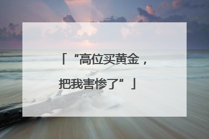 “高位买黄金，把我害惨了”