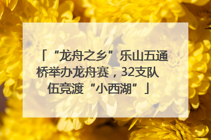 “龙舟之乡”乐山五通桥举办龙舟赛，32支队伍竞渡“小西湖”
