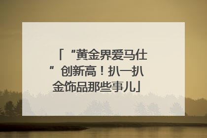“黄金界爱马仕”创新高！扒一扒金饰品那些事儿