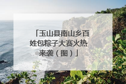玉山县南山乡百姓包粽子大赛火热来袭（图）