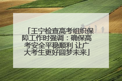 王宁检查高考组织保障工作时强调：确保高考安全平稳顺利 让广大考生更好圆梦未来