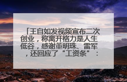王自如发视频宣布二次创业，称离开格力是人生低谷，感谢董明珠、雷军，还回应了“工资条”：清楚自己要什么……