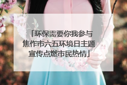 环保需要你我参与 焦作市六五环境日主题宣传点燃市民热情