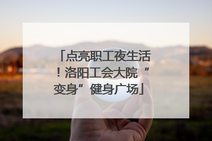 点亮职工夜生活！洛阳工会大院“变身”健身广场
