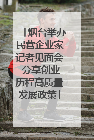 烟台举办民营企业家记者见面会 分享创业历程高质量发展政策