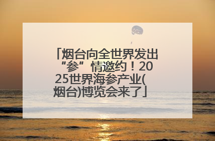 烟台向全世界发出“参”情邀约！2025世界海参产业(烟台)博览会来了