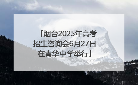 烟台2025年高考招生咨询会6月27日在青华中学举行