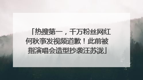 热搜第一，千万粉丝网红何秋亊发视频道歉！此前被指演唱会造型抄袭汪苏泷