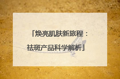 焕亮肌肤新旅程：祛斑产品科学解析