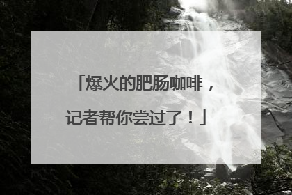 爆火的肥肠咖啡，记者帮你尝过了！
