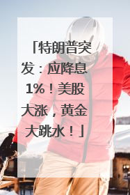 特朗普突发：应降息1%！美股大涨，黄金大跳水！