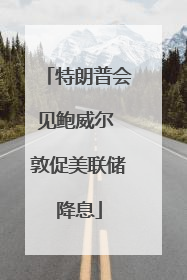 特朗普会见鲍威尔 敦促美联储降息