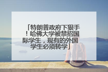 特朗普政府下狠手！哈佛大学被禁招国际学生，现有的外国学生必须转学