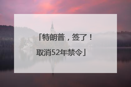 特朗普，签了！取消52年禁令