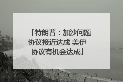 特朗普：加沙问题协议接近达成 美伊协议有机会达成