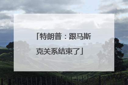 特朗普：跟马斯克关系结束了