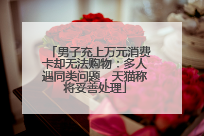 男子充上万元消费卡却无法购物：多人遇同类问题，天猫称将妥善处理
