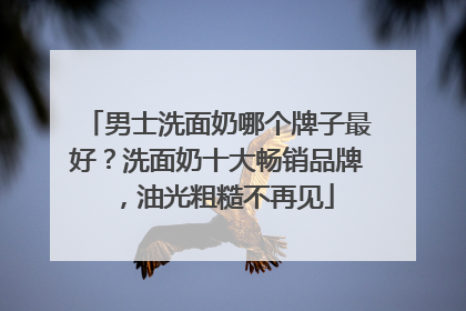 男士洗面奶哪个牌子最好？洗面奶十大畅销品牌，油光粗糙不再见