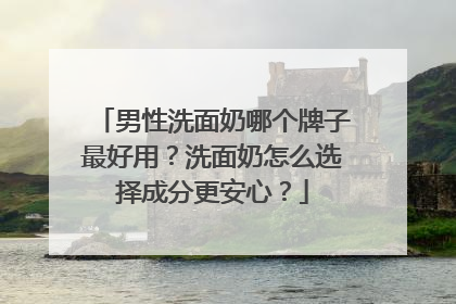 男性洗面奶哪个牌子最好用？洗面奶怎么选择成分更安心？
