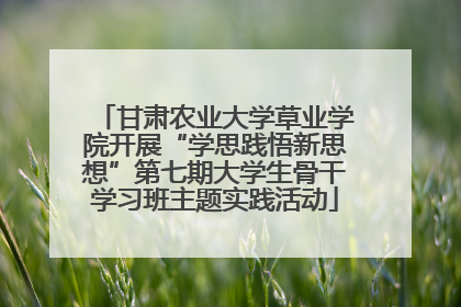甘肃农业大学草业学院开展“学思践悟新思想”第七期大学生骨干学习班主题实践活动