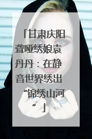 甘肃庆阳聋哑绣娘袁丹丹：在静音世界绣出“锦绣山河”