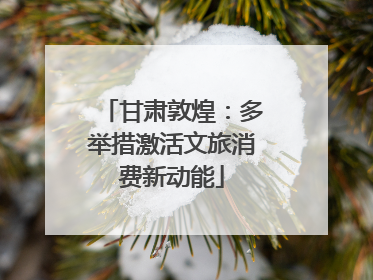 甘肃敦煌：多举措激活文旅消费新动能