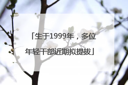 生于1999年，多位年轻干部近期拟提拔