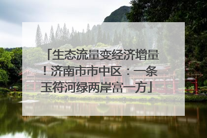 生态流量变经济增量！济南市市中区：一条玉符河绿两岸富一方