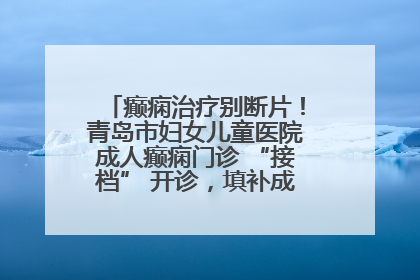 癫痫治疗别断片！青岛市妇女儿童医院成人癫痫门诊 “接档” 开诊，填补成年延续治疗空白