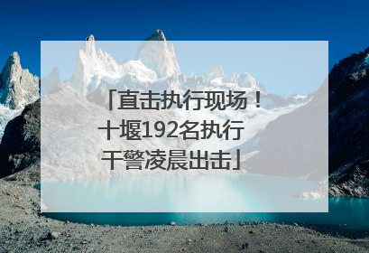 直击执行现场！十堰192名执行干警凌晨出击