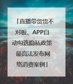 直播带货货不对板、APP自动勾选隐私政策 最高法发布网络消费案例