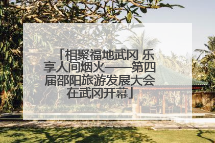 相聚福地武冈 乐享人间烟火——第四届邵阳旅游发展大会在武冈开幕