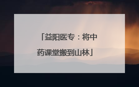 益阳医专：将中药课堂搬到山林