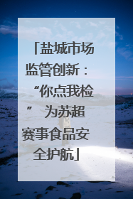 盐城市场监管创新：“你点我检” 为苏超赛事食品安全护航