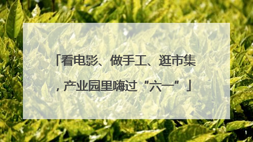 看电影、做手工、逛市集，产业园里嗨过“六一”