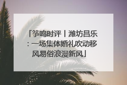 筝鸣时评丨潍坊昌乐：一场集体婚礼吹动移风易俗浪漫新风