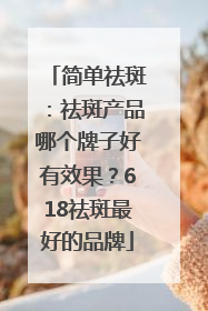 简单祛斑：祛斑产品哪个牌子好有效果？618祛斑最好的品牌