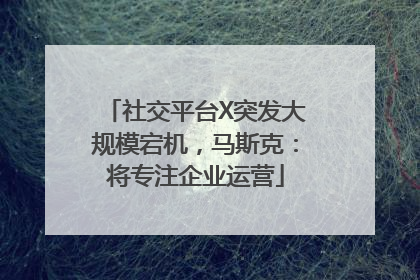社交平台X突发大规模宕机，马斯克：将专注企业运营
