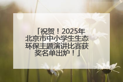 祝贺！2025年北京市中小学生生态环保主题演讲比赛获奖名单出炉！