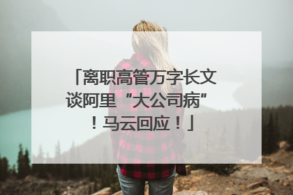 离职高管万字长文谈阿里“大公司病”！马云回应！
