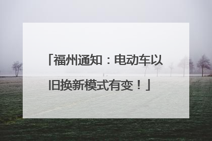 福州通知：电动车以旧换新模式有变！