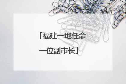 福建一地任命一位副市长