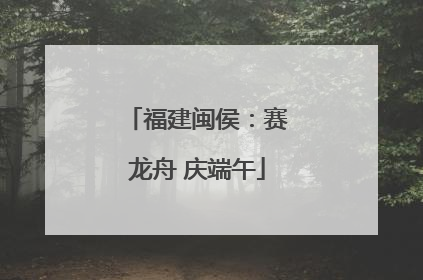 福建闽侯：赛龙舟 庆端午