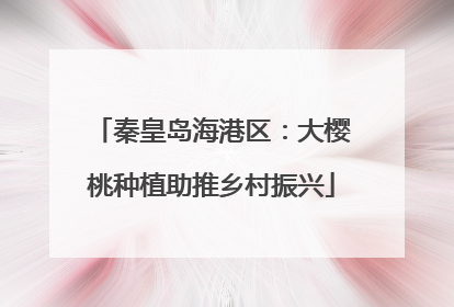 秦皇岛海港区：大樱桃种植助推乡村振兴