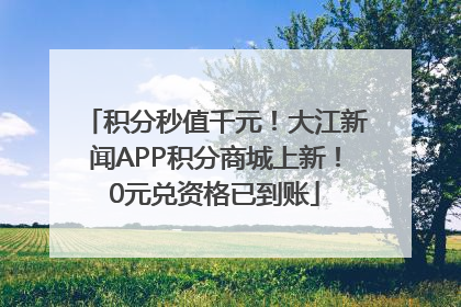 积分秒值千元！大江新闻APP积分商城上新！0元兑资格已到账
