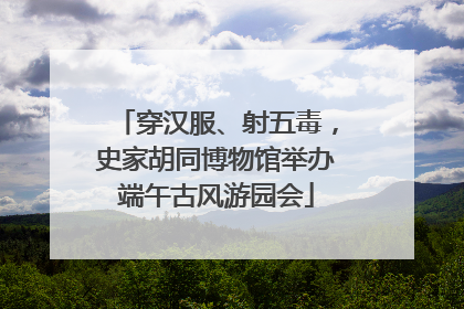 穿汉服、射五毒，史家胡同博物馆举办端午古风游园会