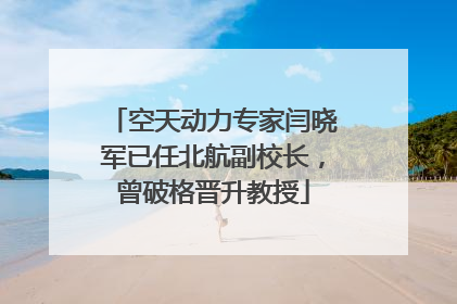 空天动力专家闫晓军已任北航副校长，曾破格晋升教授